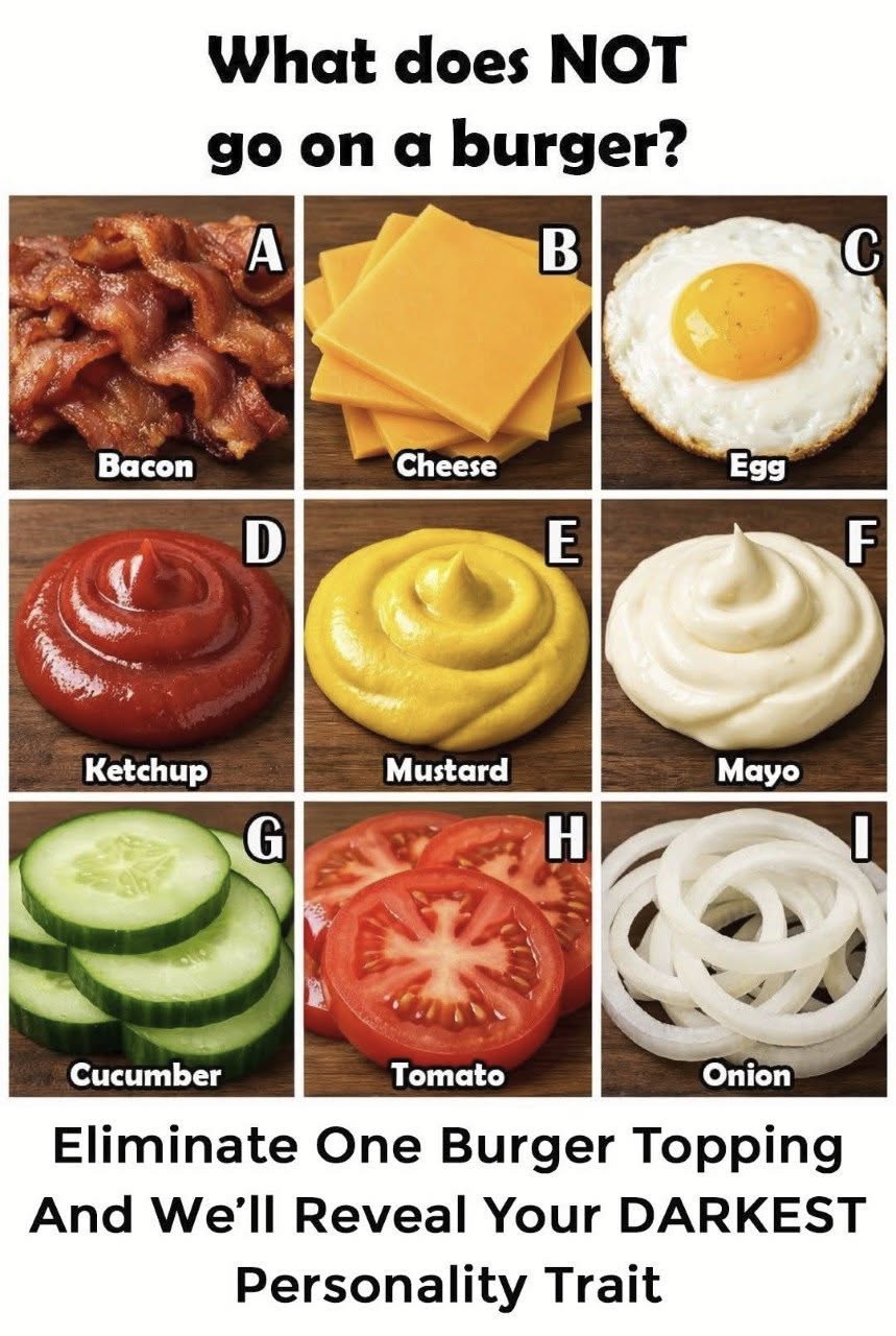 Hey everyone! Get ready for the easiest, most important psychological evaluation you’ll take all day. Forget long forms and deep questions. We are going to determine your soul’s architecture using a picture of nine delicious (or debatable!) items on a grid. This is a very serious scientific breakthrough called “The Patt-ology of Toppings.”  The challenge is simple: What does NOT go on a burger?  You see nine options (A-I), from crispy bacon to mayonnaise, and your task is to eliminate one. By making that single, fateful choice, you are supposedly giving us access to your deepest, darkest, and most delightful personality quirks.  It’s meant to be funny and light, like a playful argument you might have with friends while ordering food. No judgments, just purely for fun (and maybe to expose some weird food habits). Let’s break down every single option and what your choice to banish it might say about you!  Row 1: The ‘Classic or Breakfast?’ Zone Option A: Bacon.  Eliminating bacon is bold. Bacon is crunchy, salty, smoky, and fatty. For many, a “burger” without “bacon” is just… missing something. If you voted against A, you either have a very disciplined palate that rejects excess, or you have a weird suspicion that happiness is just slightly too salty. You’re efficient and practical. The ‘Dark’ Trait: Extreme Efficiency (sometimes at the cost of joy).  Option B: Cheese.  This is almost unheard of. Who bans all cheese? We’re talking about cheddar, Swiss, pepperjack! This might be the hardest pass. If you banished cheese, your taste buds are purely functional. You like things clean and predictable. Or maybe you had one bad mozzarella stick experience that scarred you. The ‘Dark’ Trait: Hidden Control Freak (needs predictable textures).